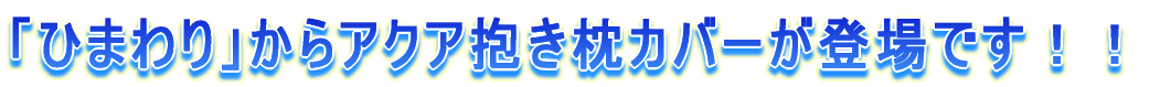 「ひまわり」からアクア抱き枕カバーが登場です!!